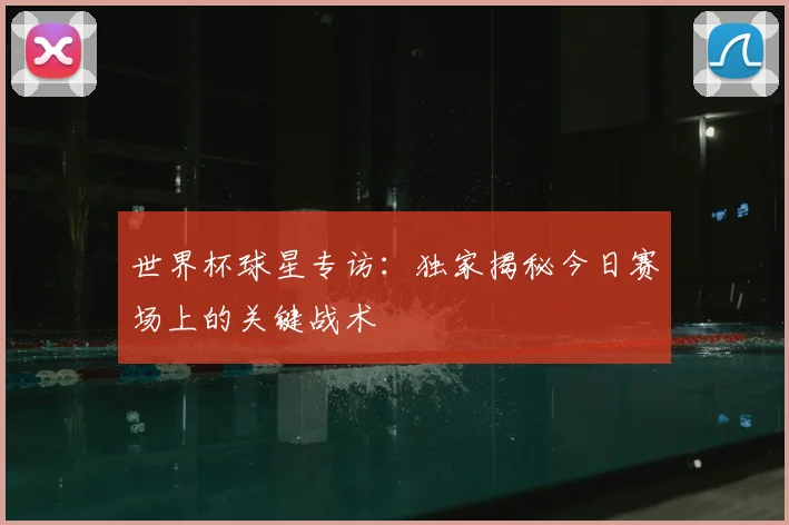 世界杯球星专访：独家揭秘今日赛场上的关键战术