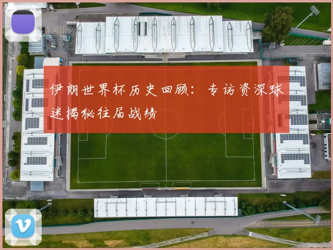 伊朗世界杯历史回顾：专访资深球迷揭秘往届战绩