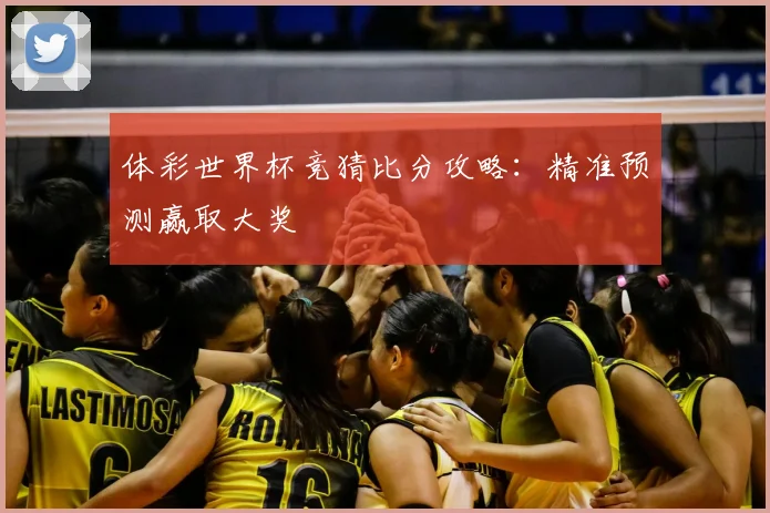 体彩世界杯竞猜比分攻略:精准预测赢取大奖