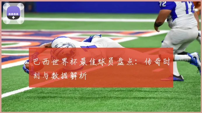 巴西世界杯最佳球员盘点:传奇时刻与数据解析