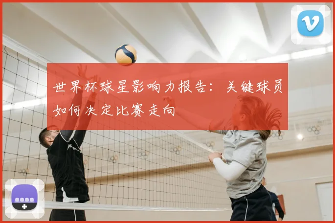 世界杯球星影响力报告：关键球员如何决定比赛走向