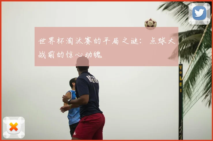 世界杯淘汰赛的平局之谜：点球大战前的惊心动魄