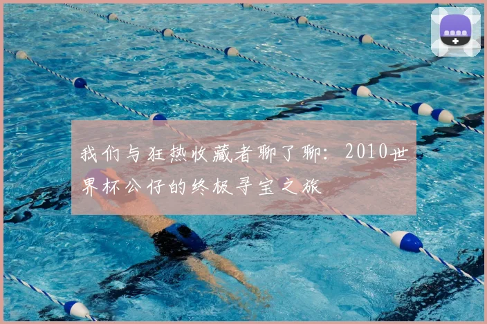 我们与狂热收藏者聊了聊：2010世界杯公仔的终极寻宝之旅