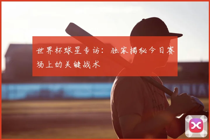 世界杯球星专访：独家揭秘今日赛场上的关键战术