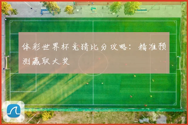 体彩世界杯竞猜比分攻略：精准预测赢取大奖