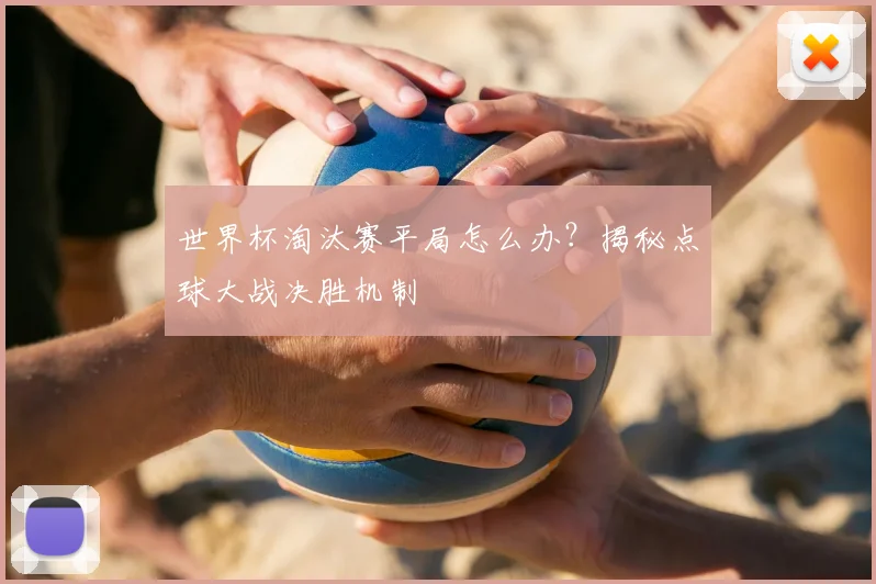 世界杯淘汰赛平局怎么办？揭秘点球大战决胜机制