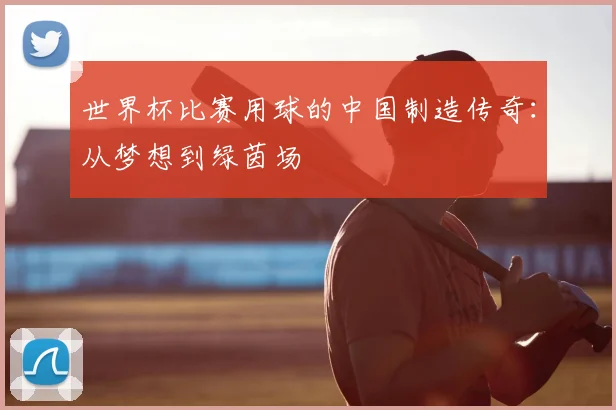 世界杯比赛用球的中国制造传奇：从梦想到绿茵场