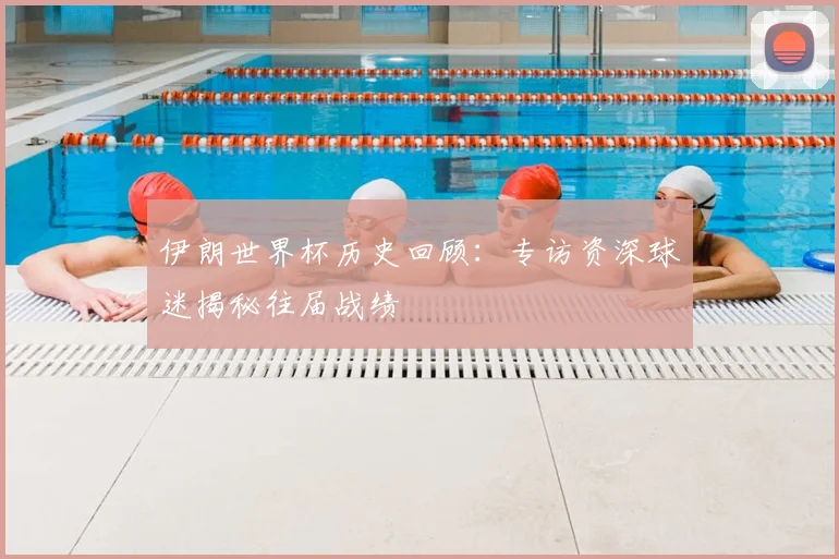 伊朗世界杯历史回顾：专访资深球迷揭秘往届战绩