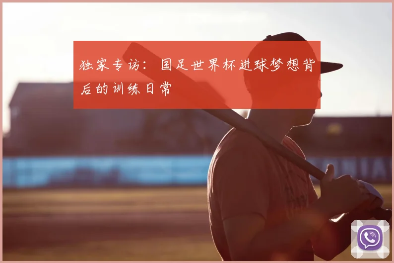 独家专访：国足世界杯进球梦想背后的训练日常