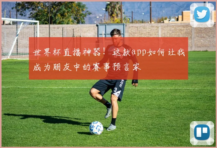 世界杯直播神器!这款app如何让我成为朋友中的赛事预言家