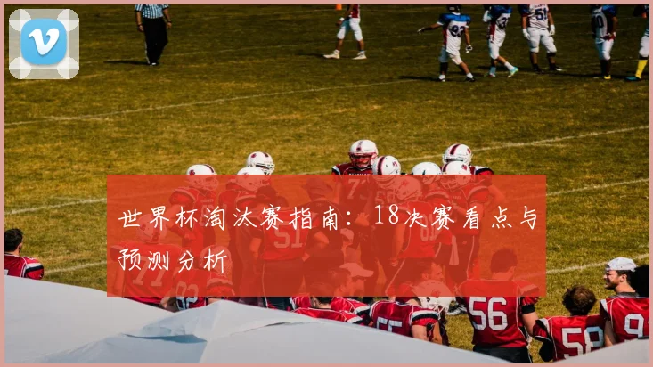 世界杯淘汰赛指南：18决赛看点与预测分析