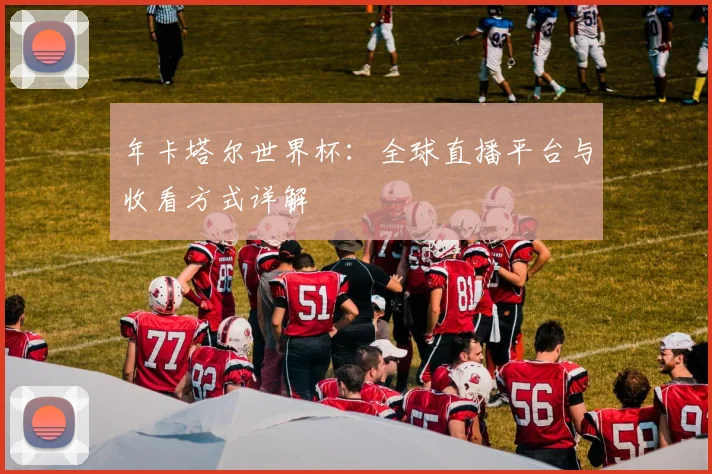 年卡塔尔世界杯:全球直播平台与收看方式详解